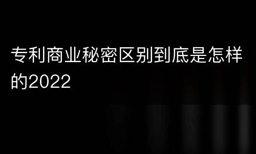 专利商业秘密区别到底是怎样的2022