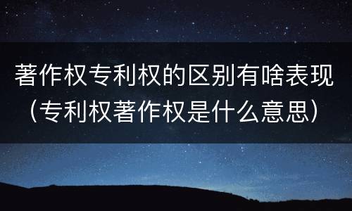 著作权专利权的区别有啥表现（专利权著作权是什么意思）