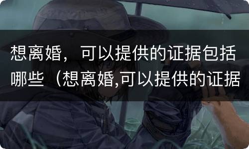 想离婚，可以提供的证据包括哪些（想离婚,可以提供的证据包括哪些内容）