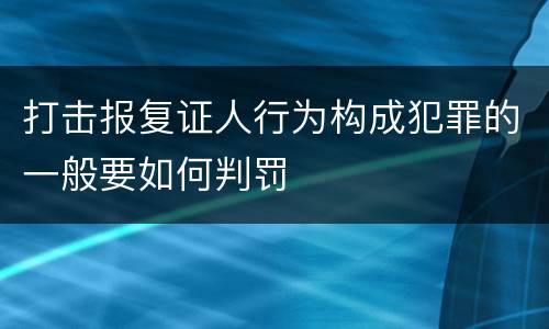 打击报复证人行为构成犯罪的一般要如何判罚