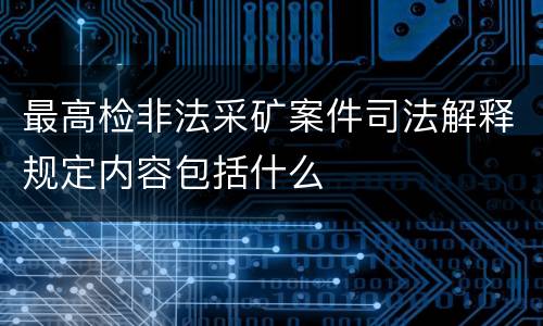 最高检非法采矿案件司法解释规定内容包括什么