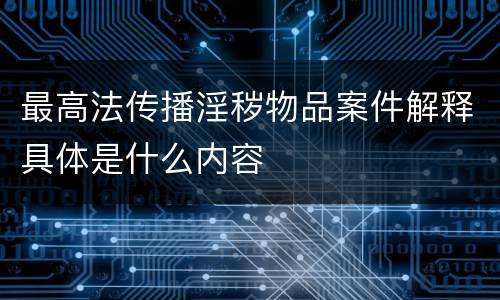 最高法传播淫秽物品案件解释具体是什么内容