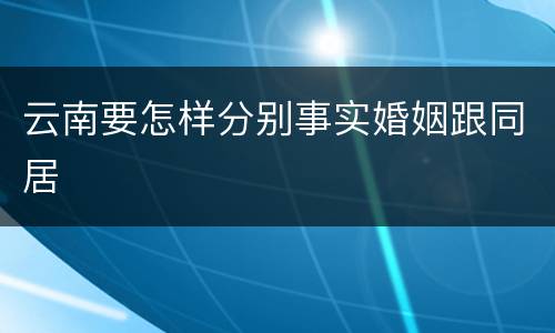 云南要怎样分别事实婚姻跟同居