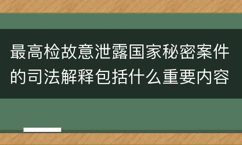 最高检故意泄露国家秘密案件的司法解释包括什么重要内容