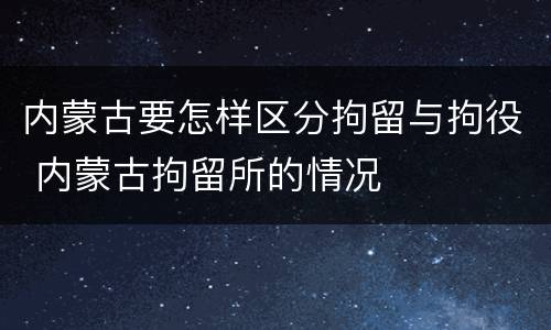 内蒙古要怎样区分拘留与拘役 内蒙古拘留所的情况