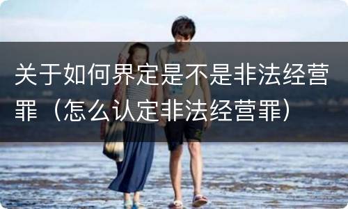 关于如何界定是不是非法经营罪（怎么认定非法经营罪）