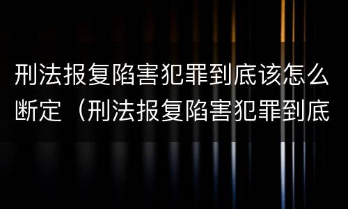 刑法报复陷害犯罪到底该怎么断定（刑法报复陷害犯罪到底该怎么断定呢）