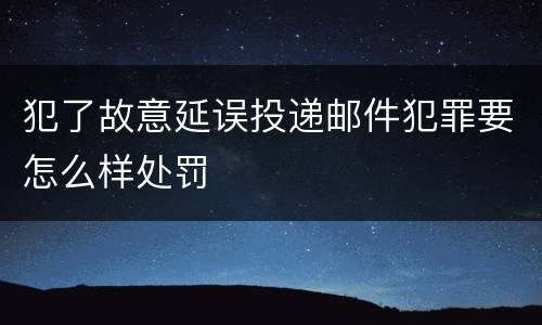 犯了故意延误投递邮件犯罪要怎么样处罚