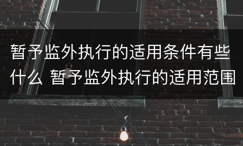 暂予监外执行的适用条件有些什么 暂予监外执行的适用范围