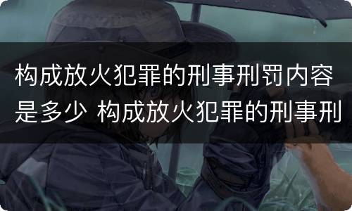 构成放火犯罪的刑事刑罚内容是多少 构成放火犯罪的刑事刑罚内容是多少年