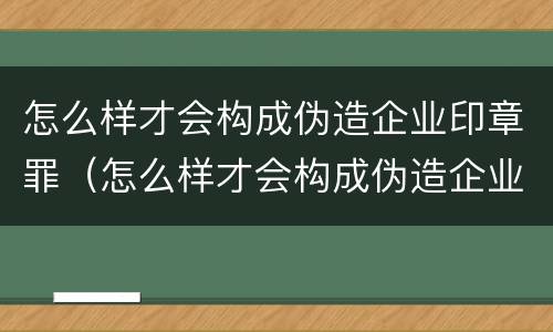 怎么样才会构成伪造企业印章罪（怎么样才会构成伪造企业印章罪名）