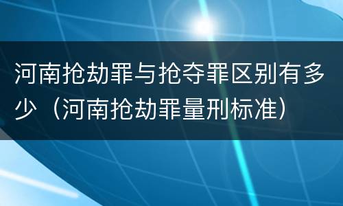 河南抢劫罪与抢夺罪区别有多少（河南抢劫罪量刑标准）