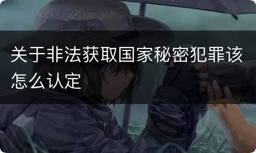 关于非法获取国家秘密犯罪该怎么认定