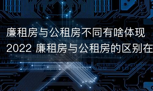 廉租房与公租房不同有啥体现2022 廉租房与公租房的区别在哪里