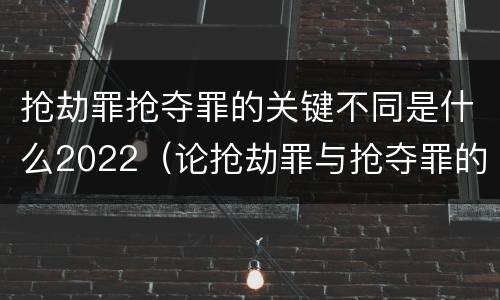 抢劫罪抢夺罪的关键不同是什么2022（论抢劫罪与抢夺罪的界限）