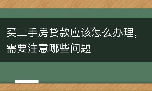 买二手房贷款应该怎么办理，需要注意哪些问题