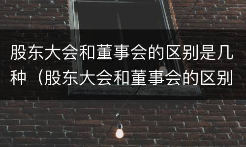 股东大会和董事会的区别是几种（股东大会和董事会的区别与联系）