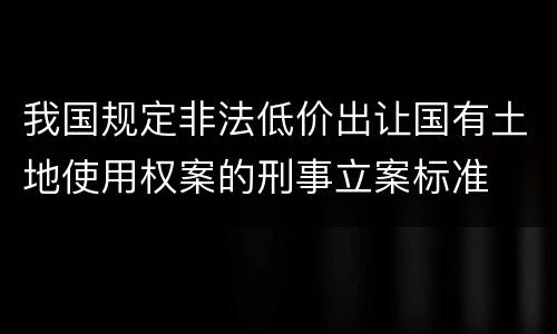 我国规定非法低价出让国有土地使用权案的刑事立案标准