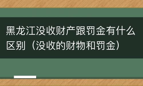 黑龙江没收财产跟罚金有什么区别（没收的财物和罚金）