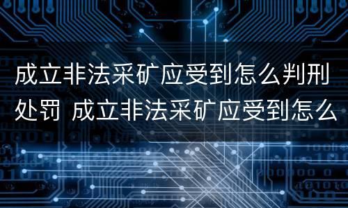 成立非法采矿应受到怎么判刑处罚 成立非法采矿应受到怎么判刑处罚的