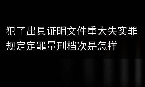 犯了出具证明文件重大失实罪规定定罪量刑档次是怎样