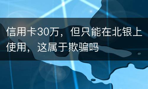 信用卡30万，但只能在北银上使用，这属于欺骗吗