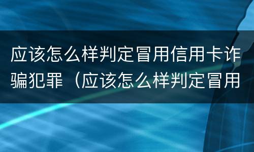 应该怎么样判定冒用信用卡诈骗犯罪（应该怎么样判定冒用信用卡诈骗犯罪罪名）