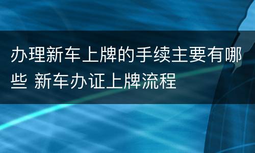 办理新车上牌的手续主要有哪些 新车办证上牌流程