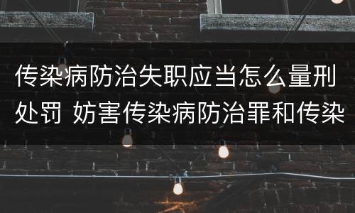 传染病防治失职应当怎么量刑处罚 妨害传染病防治罪和传染病防治失职罪