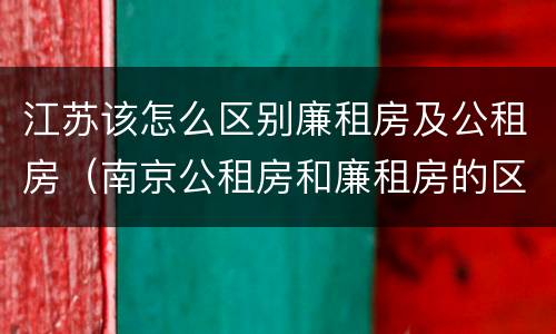 江苏该怎么区别廉租房及公租房（南京公租房和廉租房的区别）