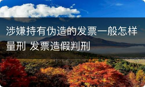 涉嫌持有伪造的发票一般怎样量刑 发票造假判刑