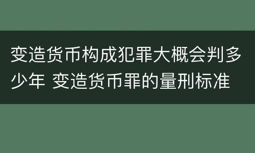 变造货币构成犯罪大概会判多少年 变造货币罪的量刑标准