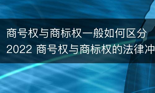 商号权与商标权一般如何区分2022 商号权与商标权的法律冲突与解决