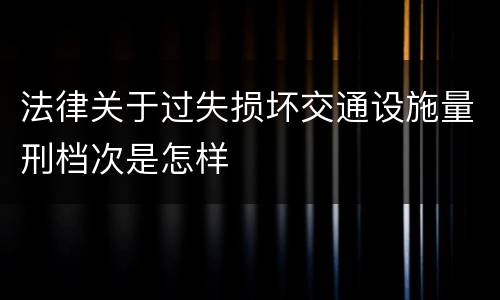 法律关于过失损坏交通设施量刑档次是怎样