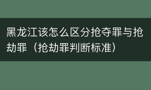 黑龙江该怎么区分抢夺罪与抢劫罪（抢劫罪判断标准）