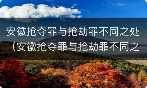 安徽抢夺罪与抢劫罪不同之处（安徽抢夺罪与抢劫罪不同之处在于）