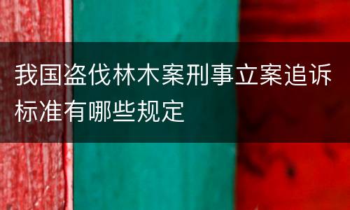 我国盗伐林木案刑事立案追诉标准有哪些规定