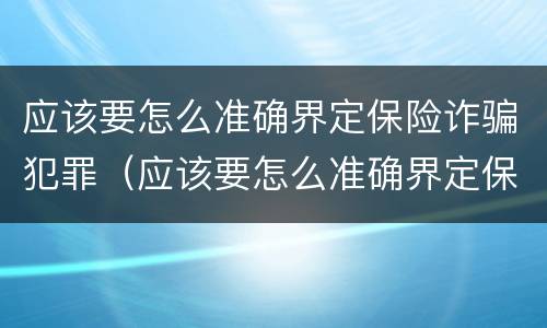 应该要怎么准确界定保险诈骗犯罪（应该要怎么准确界定保险诈骗犯罪行为）