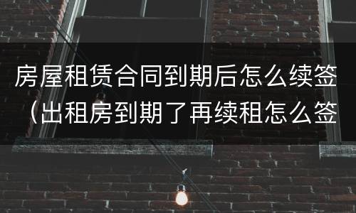 房屋租赁合同到期后怎么续签（出租房到期了再续租怎么签合同）