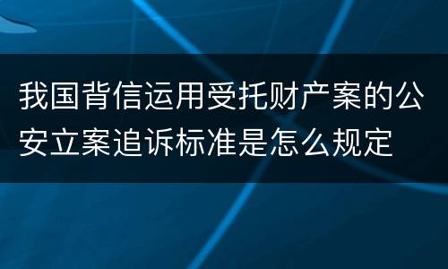 我国背信运用受托财产案的公安立案追诉标准是怎么规定