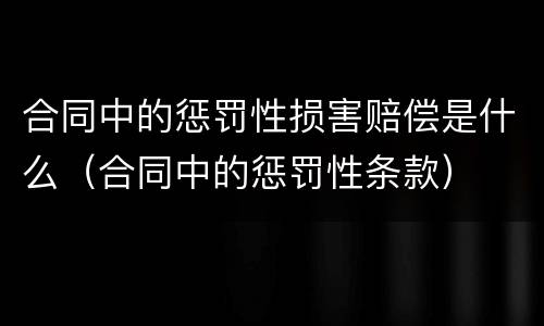 合同中的惩罚性损害赔偿是什么（合同中的惩罚性条款）