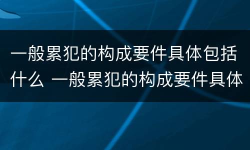 一般累犯的构成要件具体包括什么 一般累犯的构成要件具体包括什么内容