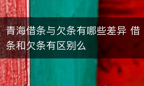 青海借条与欠条有哪些差异 借条和欠条有区别么