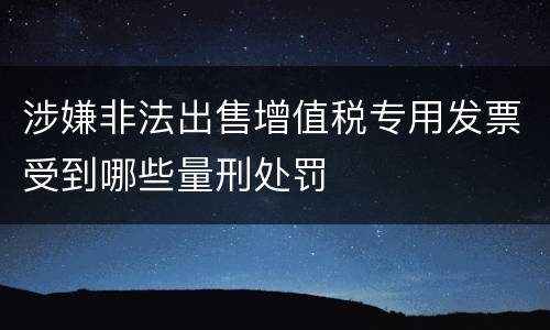 涉嫌非法出售增值税专用发票受到哪些量刑处罚