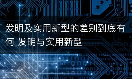 发明及实用新型的差别到底有何 发明与实用新型