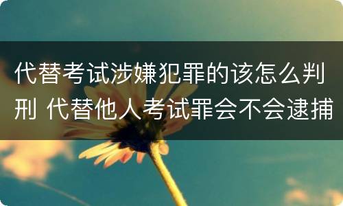 代替考试涉嫌犯罪的该怎么判刑 代替他人考试罪会不会逮捕