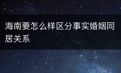 海南要怎么样区分事实婚姻同居关系