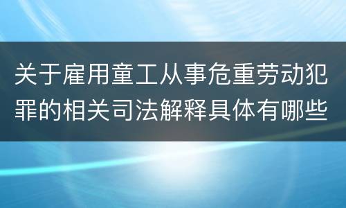 关于雇用童工从事危重劳动犯罪的相关司法解释具体有哪些