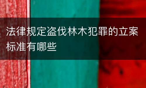 法律规定盗伐林木犯罪的立案标准有哪些