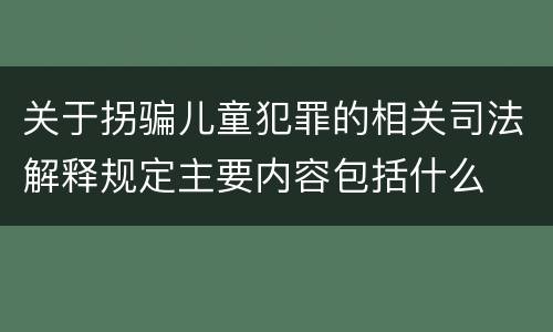 关于拐骗儿童犯罪的相关司法解释规定主要内容包括什么